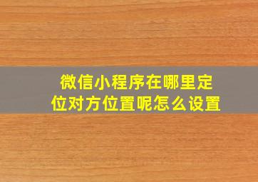 微信小程序在哪里定位对方位置呢怎么设置