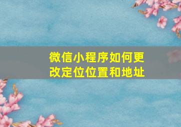 微信小程序如何更改定位位置和地址