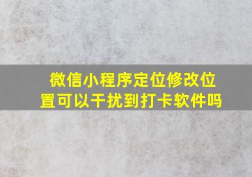 微信小程序定位修改位置可以干扰到打卡软件吗