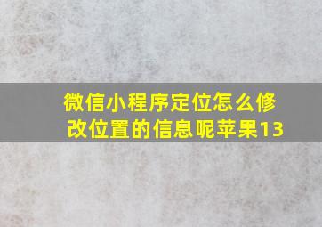 微信小程序定位怎么修改位置的信息呢苹果13