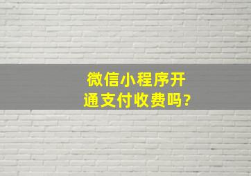 微信小程序开通支付收费吗?