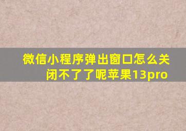 微信小程序弹出窗口怎么关闭不了了呢苹果13pro