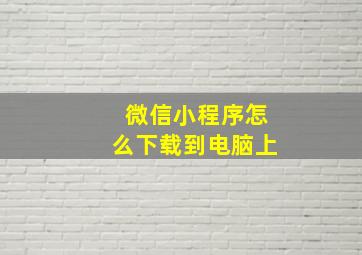 微信小程序怎么下载到电脑上