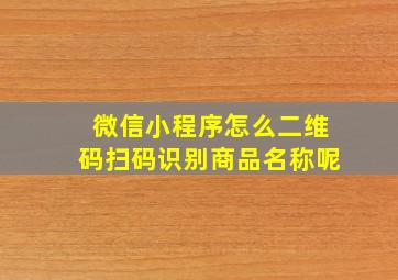 微信小程序怎么二维码扫码识别商品名称呢