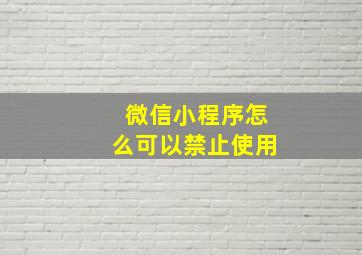 微信小程序怎么可以禁止使用