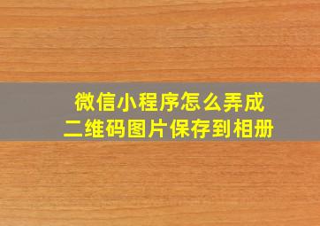 微信小程序怎么弄成二维码图片保存到相册