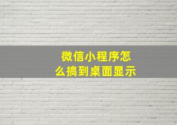 微信小程序怎么搞到桌面显示