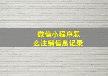 微信小程序怎么注销信息记录