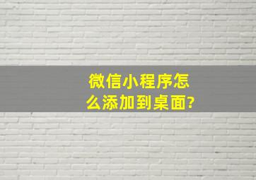 微信小程序怎么添加到桌面?