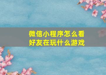 微信小程序怎么看好友在玩什么游戏