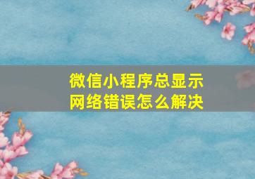 微信小程序总显示网络错误怎么解决