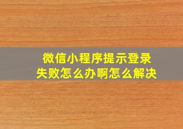 微信小程序提示登录失败怎么办啊怎么解决