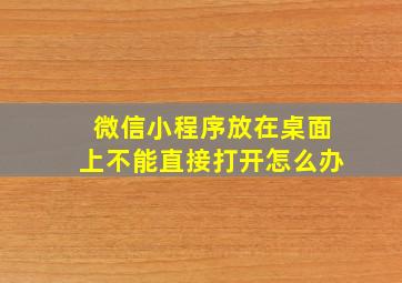 微信小程序放在桌面上不能直接打开怎么办