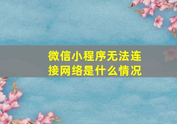 微信小程序无法连接网络是什么情况