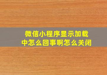 微信小程序显示加载中怎么回事啊怎么关闭