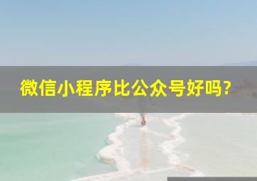 微信小程序比公众号好吗?