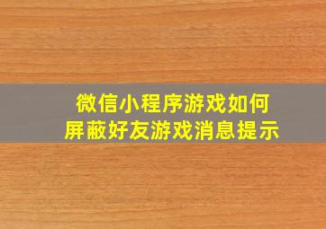 微信小程序游戏如何屏蔽好友游戏消息提示