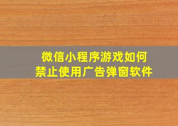 微信小程序游戏如何禁止使用广告弹窗软件