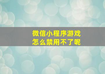 微信小程序游戏怎么禁用不了呢