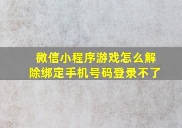 微信小程序游戏怎么解除绑定手机号码登录不了