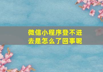 微信小程序登不进去是怎么了回事呢