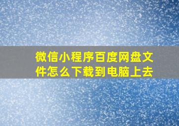 微信小程序百度网盘文件怎么下载到电脑上去