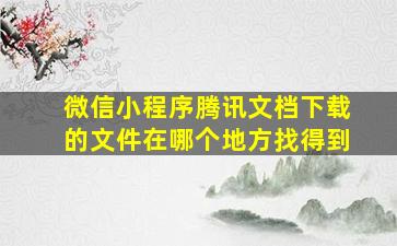 微信小程序腾讯文档下载的文件在哪个地方找得到