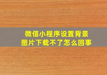 微信小程序设置背景图片下载不了怎么回事