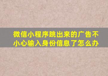 微信小程序跳出来的广告不小心输入身份信息了怎么办