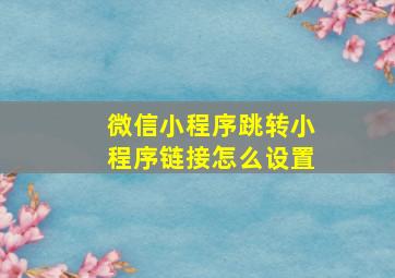 微信小程序跳转小程序链接怎么设置