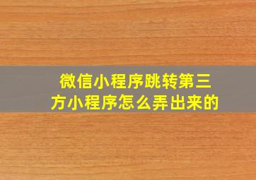 微信小程序跳转第三方小程序怎么弄出来的