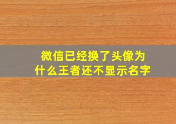 微信已经换了头像为什么王者还不显示名字