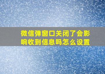 微信弹窗口关闭了会影响收到信息吗怎么设置