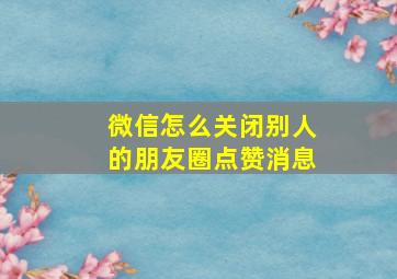 微信怎么关闭别人的朋友圈点赞消息