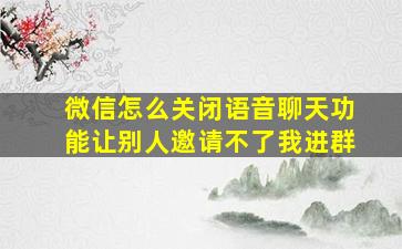 微信怎么关闭语音聊天功能让别人邀请不了我进群