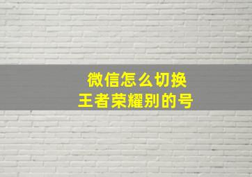 微信怎么切换王者荣耀别的号