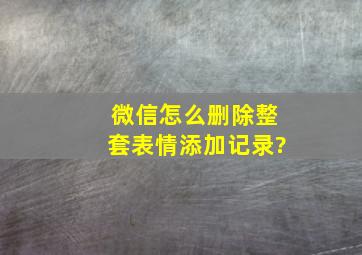 微信怎么删除整套表情添加记录?