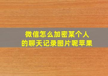 微信怎么加密某个人的聊天记录图片呢苹果