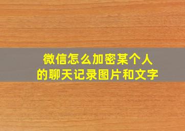 微信怎么加密某个人的聊天记录图片和文字