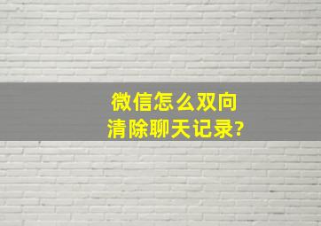 微信怎么双向清除聊天记录?