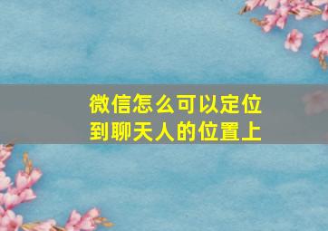 微信怎么可以定位到聊天人的位置上