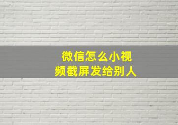 微信怎么小视频截屏发给别人