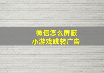 微信怎么屏蔽小游戏跳转广告