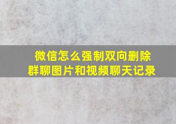 微信怎么强制双向删除群聊图片和视频聊天记录