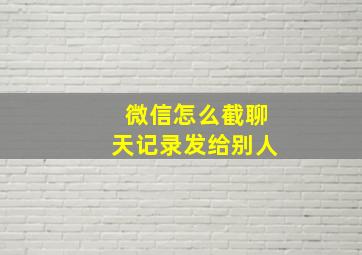 微信怎么截聊天记录发给别人