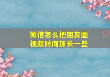 微信怎么把朋友圈视频时间加长一些