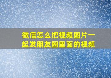 微信怎么把视频图片一起发朋友圈里面的视频