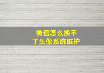 微信怎么换不了头像系统维护