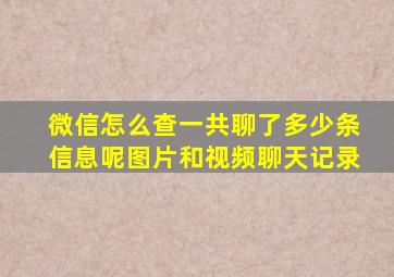 微信怎么查一共聊了多少条信息呢图片和视频聊天记录