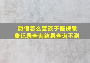 微信怎么查孩子医保缴费记录查询结果查询不到